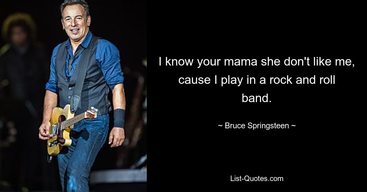 I know your mama she don't like me, cause I play in a rock and roll band. — © Bruce Springsteen