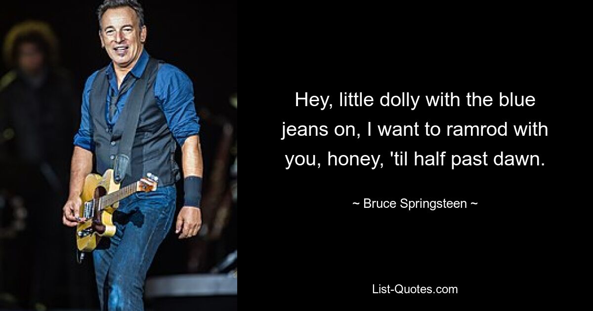 Hey, little dolly with the blue jeans on, I want to ramrod with you, honey, 'til half past dawn. — © Bruce Springsteen