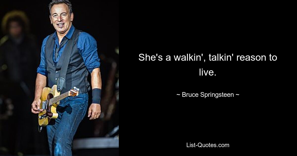 She's a walkin', talkin' reason to live. — © Bruce Springsteen