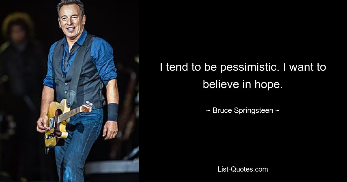 I tend to be pessimistic. I want to believe in hope. — © Bruce Springsteen