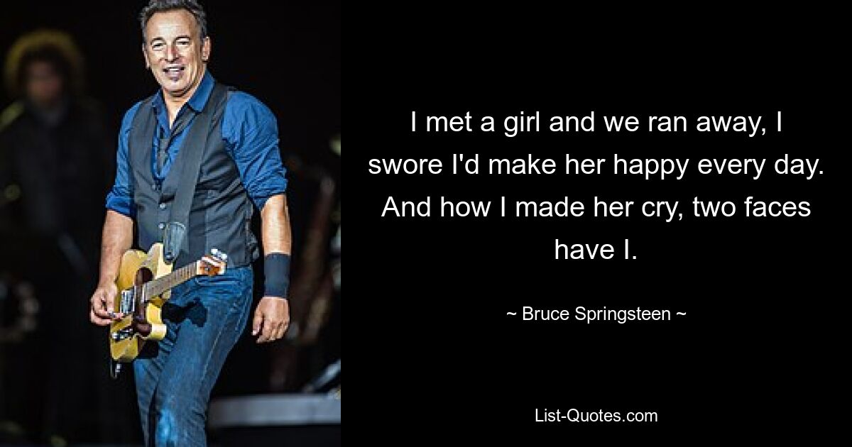 I met a girl and we ran away, I swore I'd make her happy every day. And how I made her cry, two faces have I. — © Bruce Springsteen