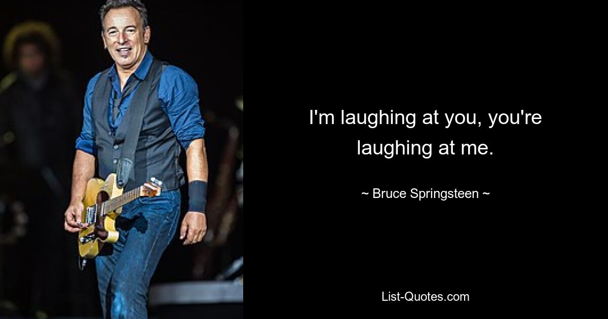 I'm laughing at you, you're laughing at me. — © Bruce Springsteen