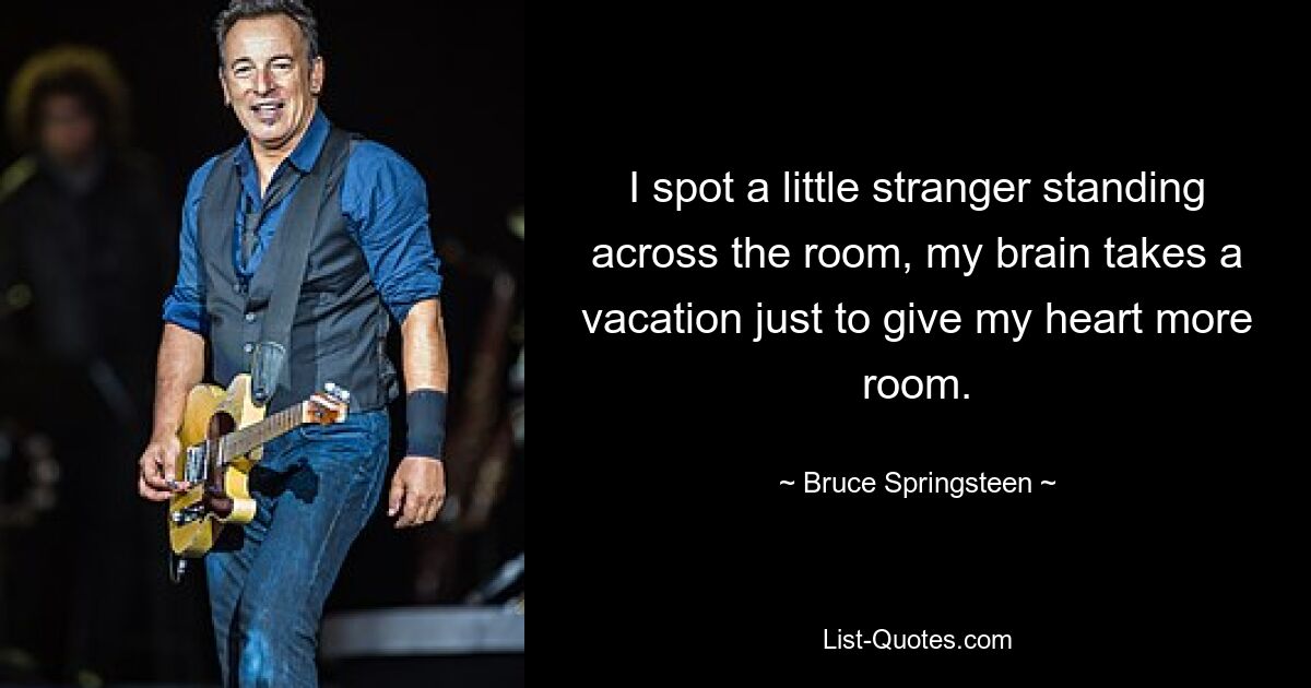 I spot a little stranger standing across the room, my brain takes a vacation just to give my heart more room. — © Bruce Springsteen