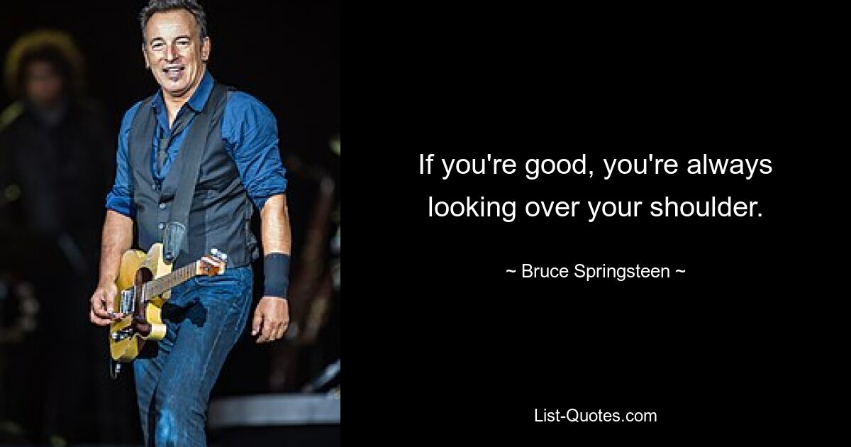 If you're good, you're always looking over your shoulder. — © Bruce Springsteen