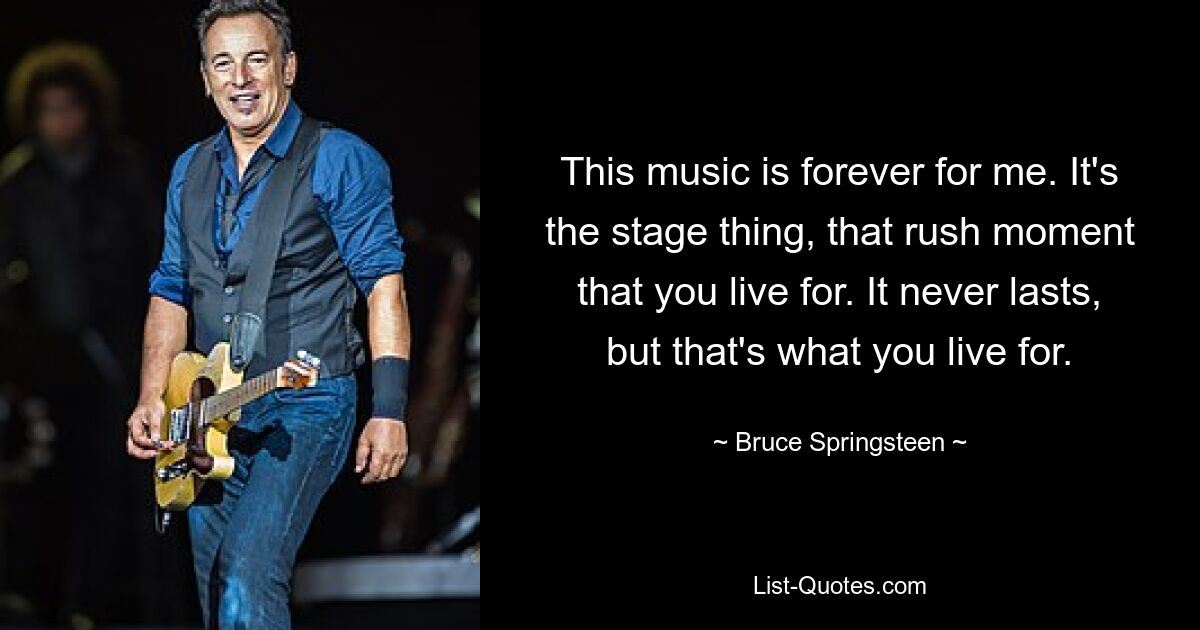 This music is forever for me. It's the stage thing, that rush moment that you live for. It never lasts, but that's what you live for. — © Bruce Springsteen