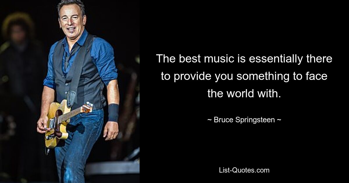 The best music is essentially there to provide you something to face the world with. — © Bruce Springsteen