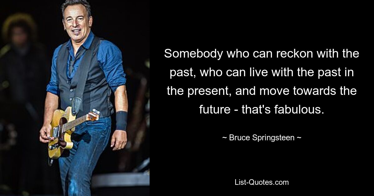 Somebody who can reckon with the past, who can live with the past in the present, and move towards the future - that's fabulous. — © Bruce Springsteen