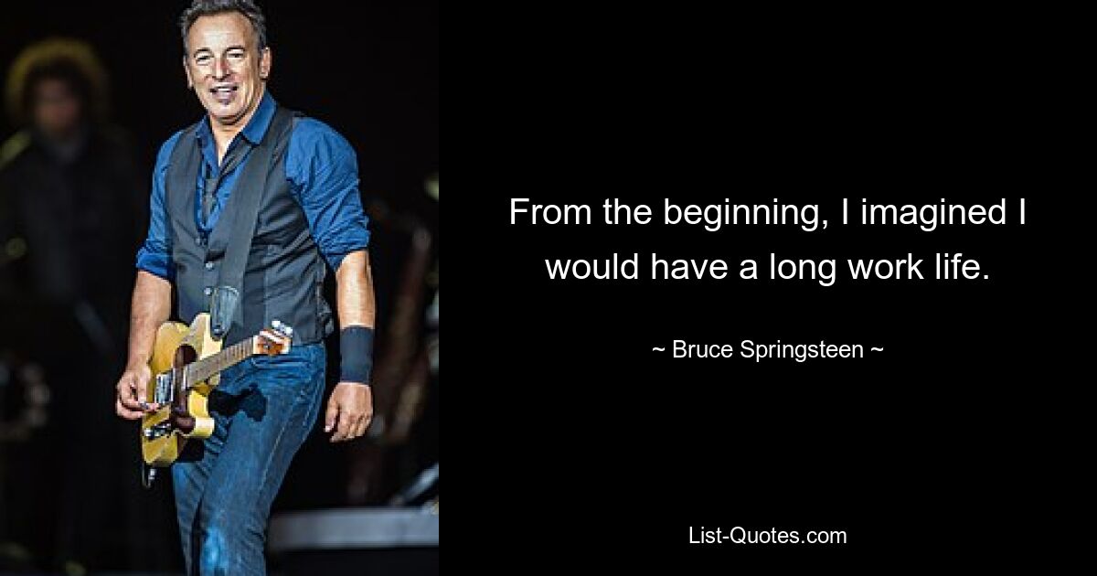 From the beginning, I imagined I would have a long work life. — © Bruce Springsteen