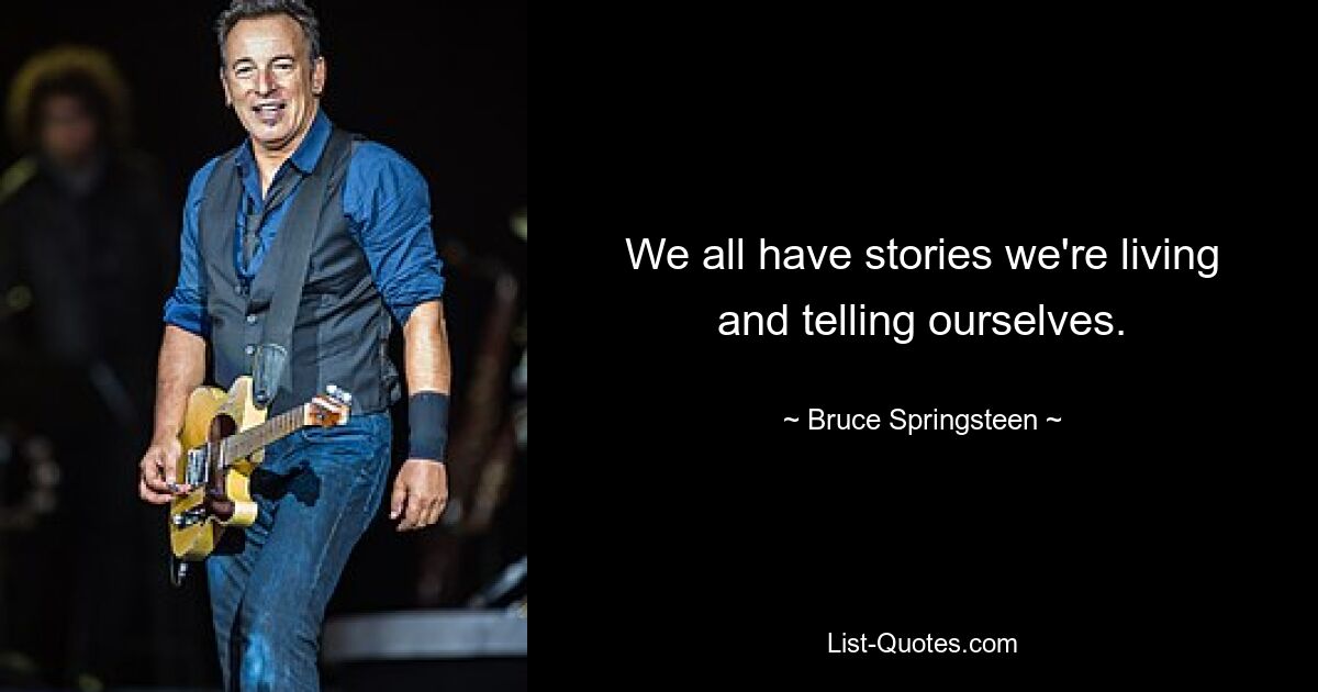 We all have stories we're living and telling ourselves. — © Bruce Springsteen