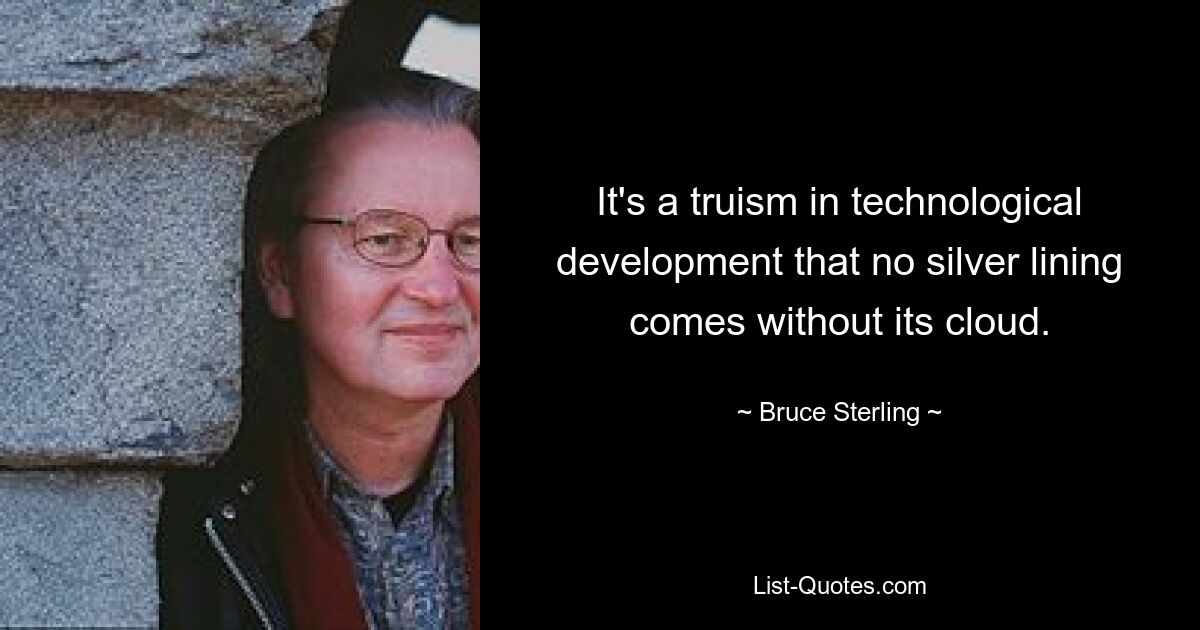 It's a truism in technological development that no silver lining comes without its cloud. — © Bruce Sterling