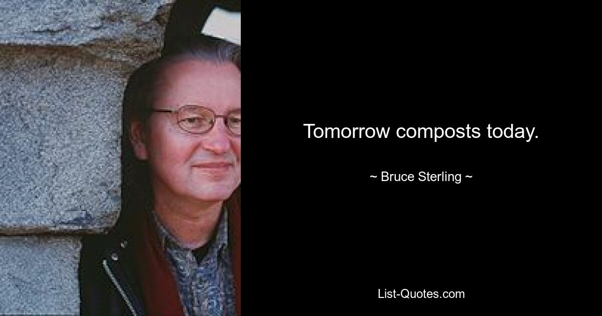 Tomorrow composts today. — © Bruce Sterling