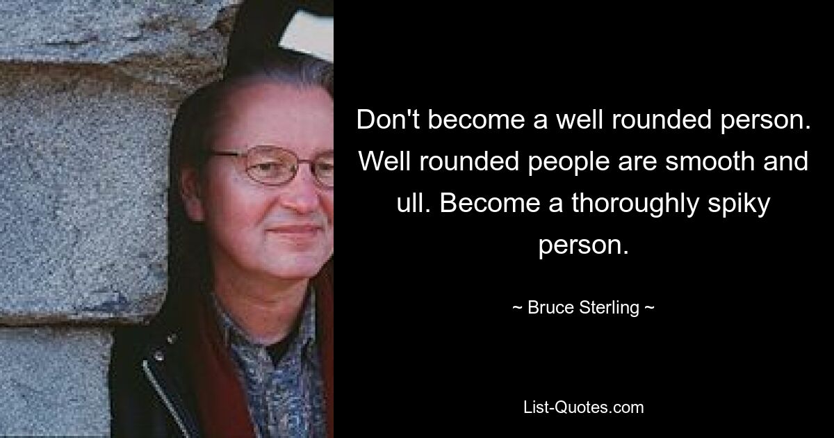 Don't become a well rounded person. Well rounded people are smooth and ull. Become a thoroughly spiky person. — © Bruce Sterling