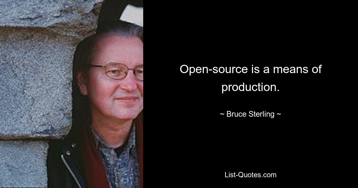 Open-source is a means of production. — © Bruce Sterling