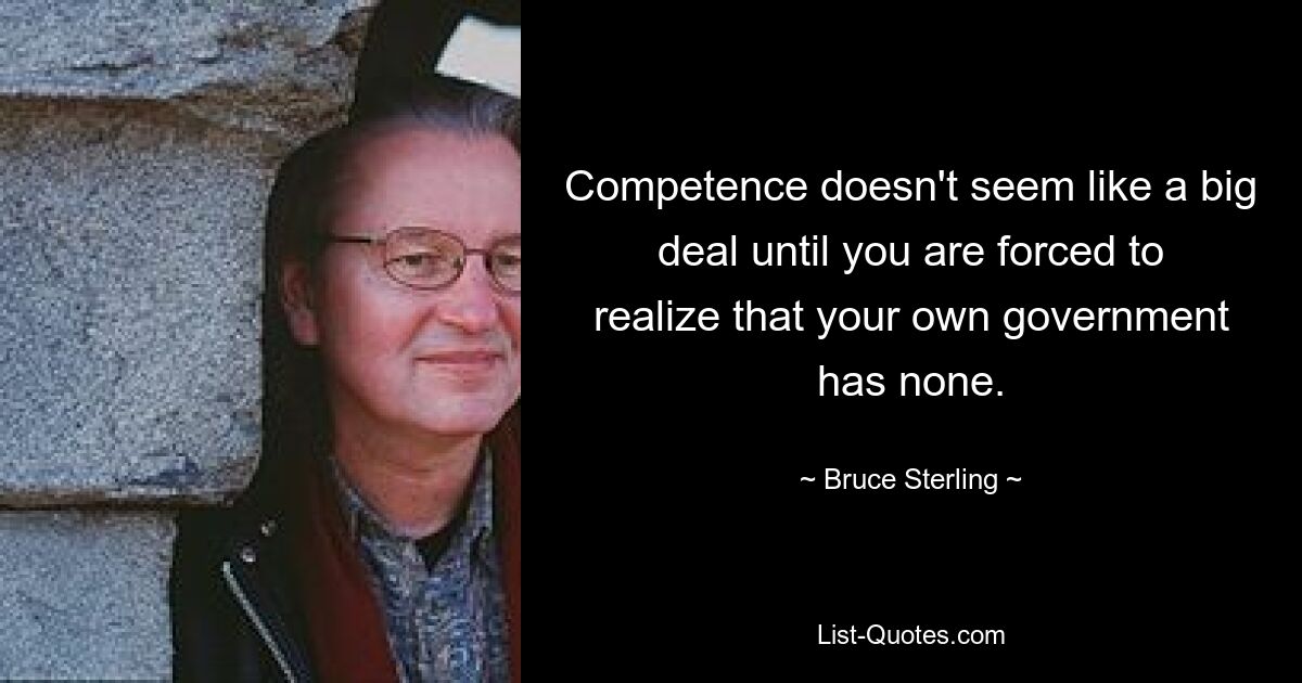 Competence doesn't seem like a big deal until you are forced to realize that your own government has none. — © Bruce Sterling