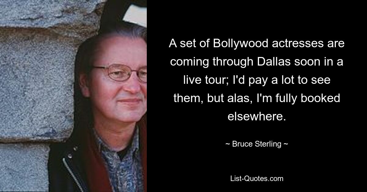 A set of Bollywood actresses are coming through Dallas soon in a live tour; I'd pay a lot to see them, but alas, I'm fully booked elsewhere. — © Bruce Sterling