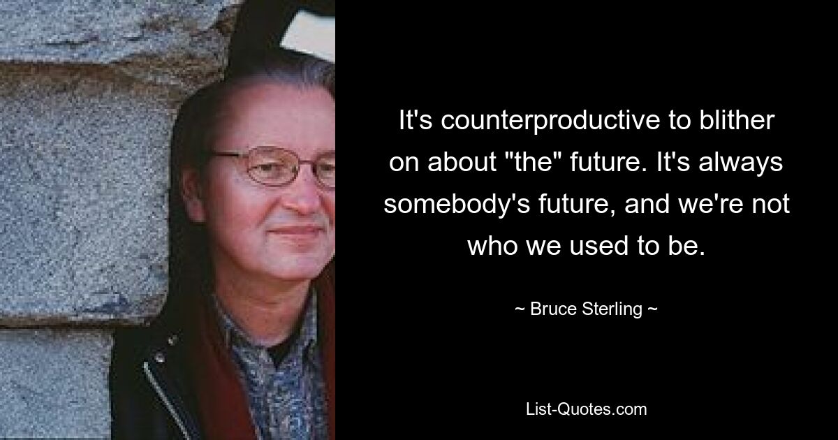 It's counterproductive to blither on about "the" future. It's always somebody's future, and we're not who we used to be. — © Bruce Sterling