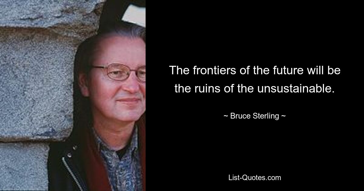 The frontiers of the future will be the ruins of the unsustainable. — © Bruce Sterling