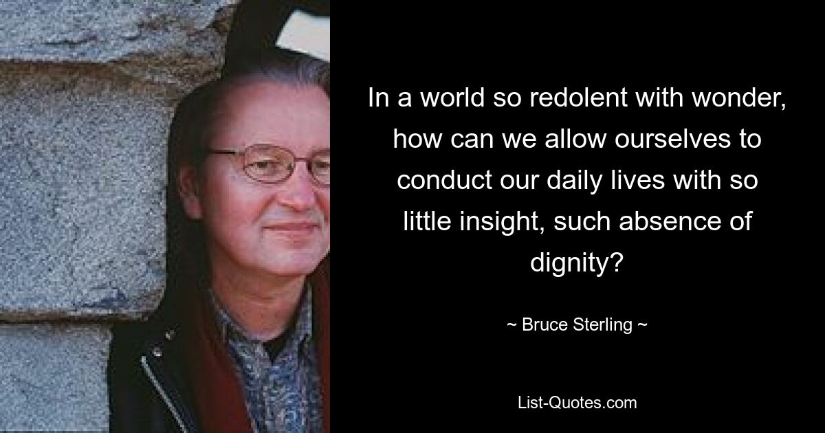 In a world so redolent with wonder, how can we allow ourselves to conduct our daily lives with so little insight, such absence of dignity? — © Bruce Sterling