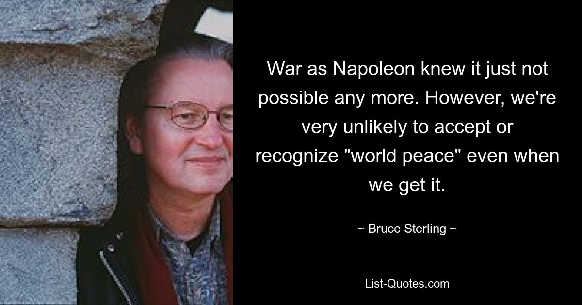 Война, какой ее знал Наполеон, больше невозможна. Однако мы вряд ли примем или признаем «мир во всем мире», даже когда мы его получим. — © Брюс Стерлинг