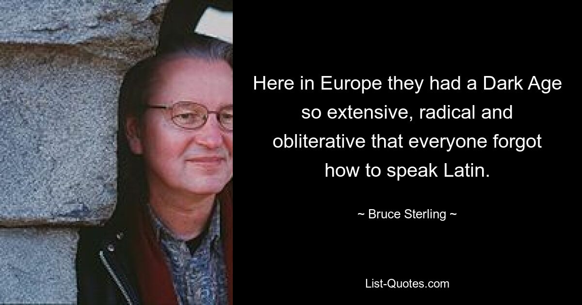 Here in Europe they had a Dark Age so extensive, radical and obliterative that everyone forgot how to speak Latin. — © Bruce Sterling