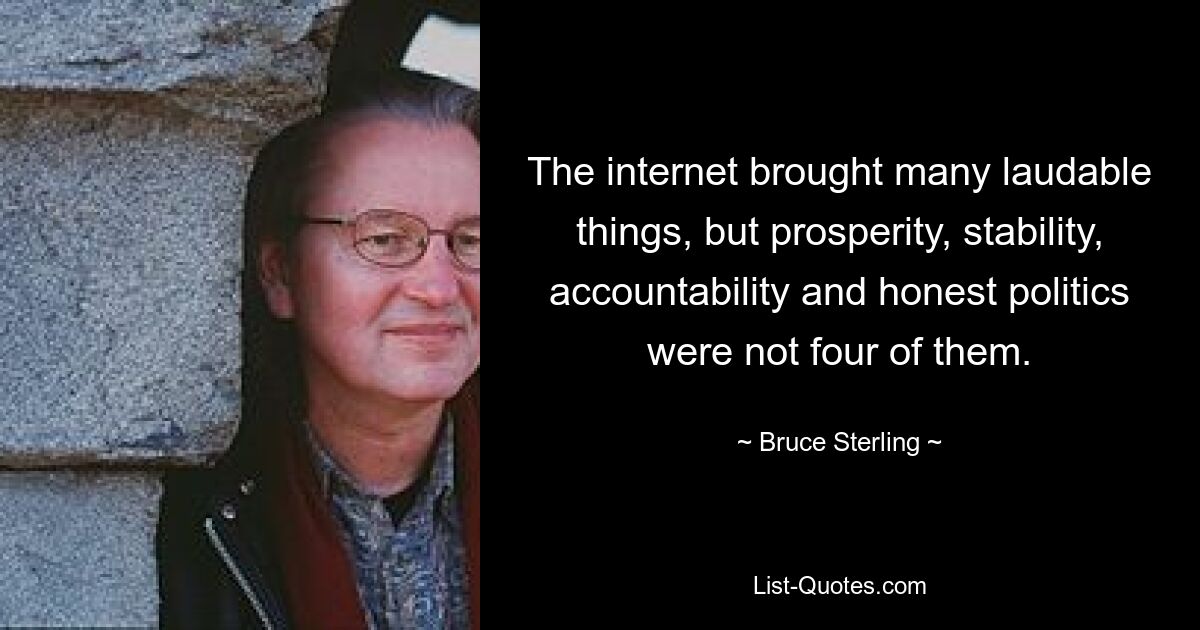 The internet brought many laudable things, but prosperity, stability, accountability and honest politics were not four of them. — © Bruce Sterling