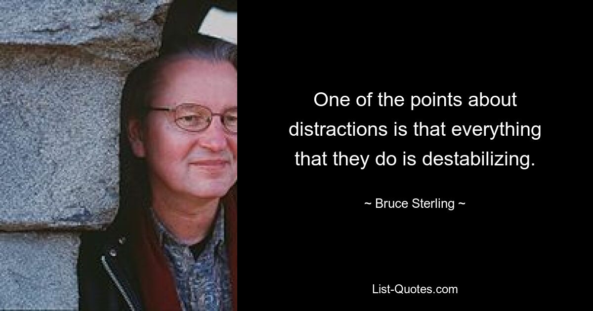 One of the points about distractions is that everything that they do is destabilizing. — © Bruce Sterling