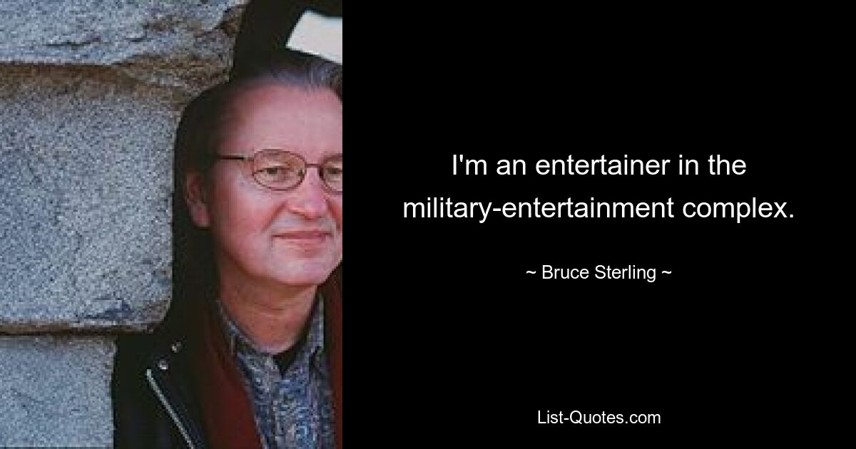 I'm an entertainer in the military-entertainment complex. — © Bruce Sterling