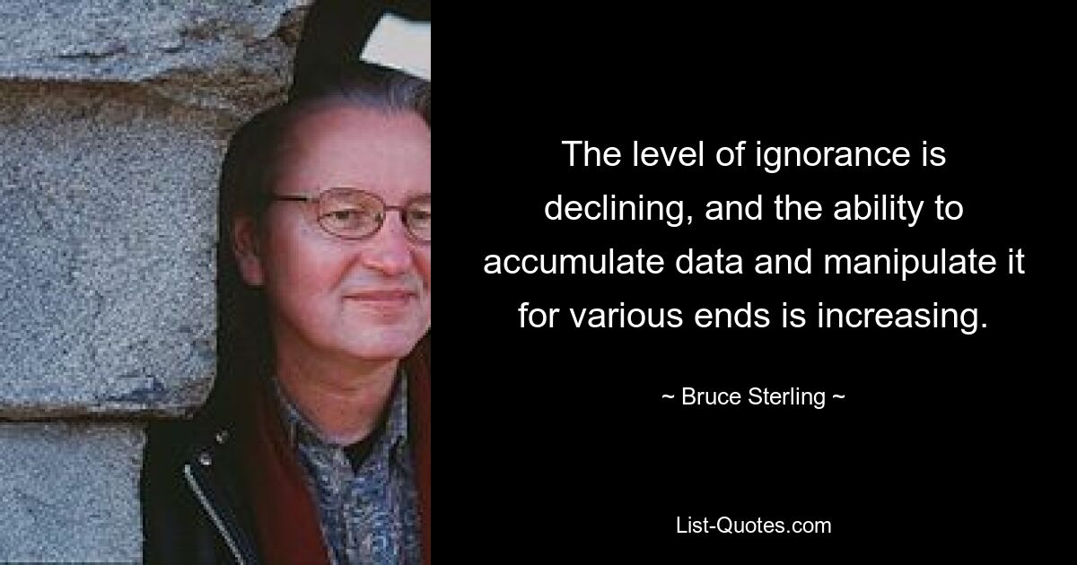 The level of ignorance is declining, and the ability to accumulate data and manipulate it for various ends is increasing. — © Bruce Sterling