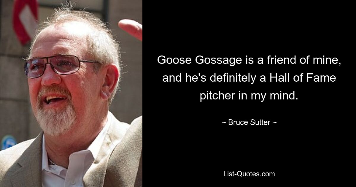 Goose Gossage is a friend of mine, and he's definitely a Hall of Fame pitcher in my mind. — © Bruce Sutter