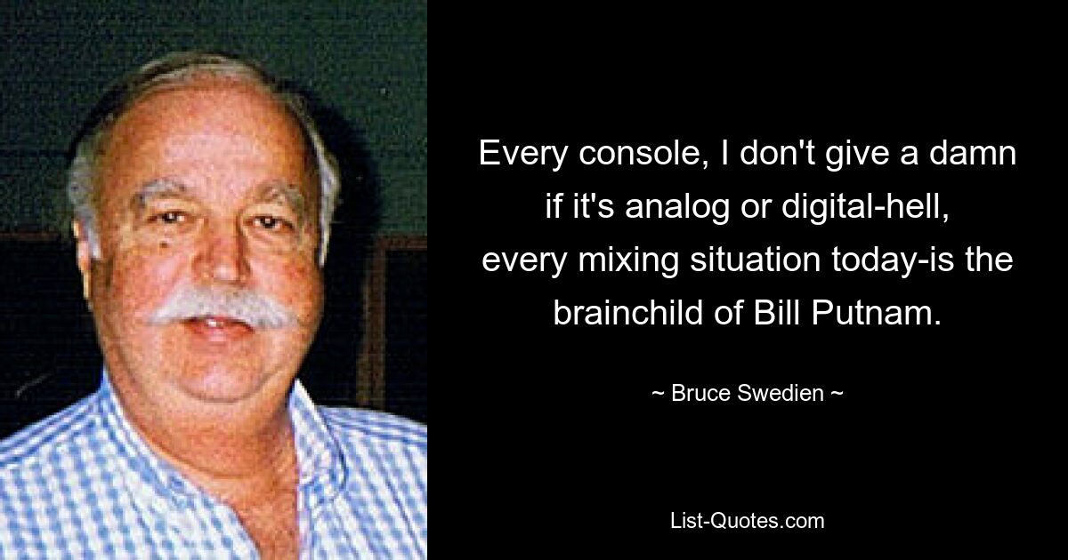 Every console, I don't give a damn if it's analog or digital-hell, every mixing situation today-is the brainchild of Bill Putnam. — © Bruce Swedien