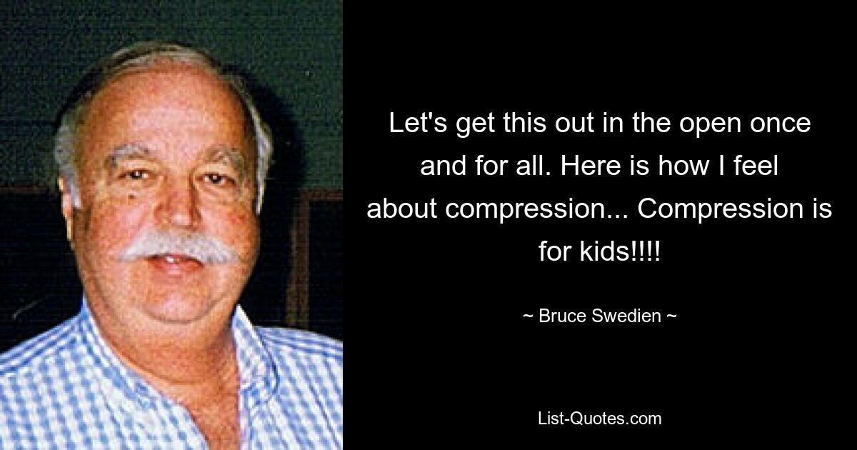 Let's get this out in the open once and for all. Here is how I feel about compression... Compression is for kids!!!! — © Bruce Swedien