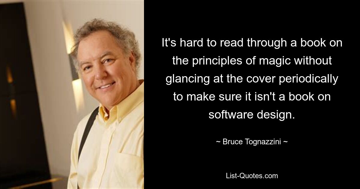 It's hard to read through a book on the principles of magic without glancing at the cover periodically to make sure it isn't a book on software design. — © Bruce Tognazzini