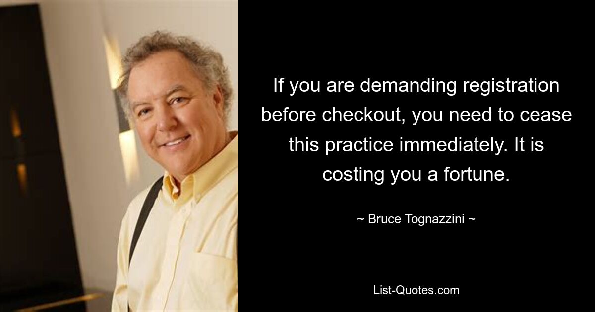 If you are demanding registration before checkout, you need to cease this practice immediately. It is costing you a fortune. — © Bruce Tognazzini