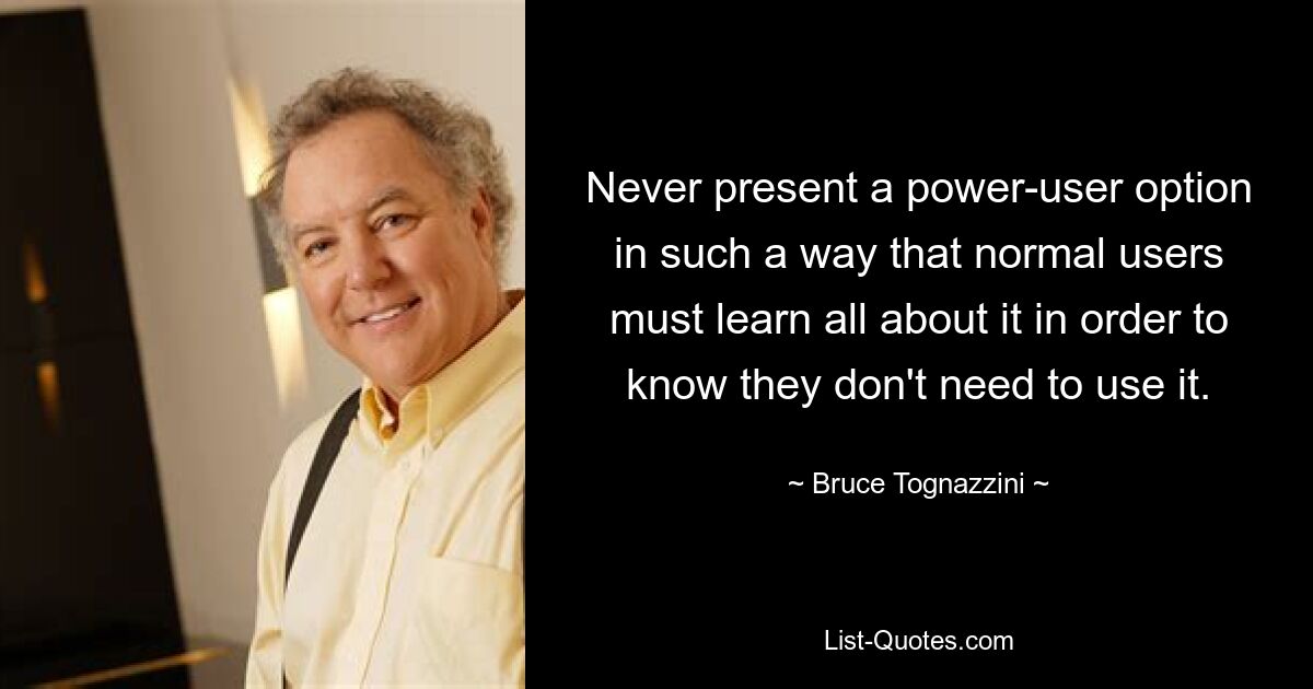 Never present a power-user option in such a way that normal users must learn all about it in order to know they don't need to use it. — © Bruce Tognazzini