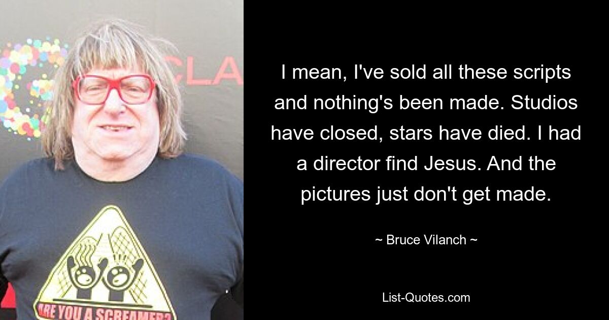 I mean, I've sold all these scripts and nothing's been made. Studios have closed, stars have died. I had a director find Jesus. And the pictures just don't get made. — © Bruce Vilanch