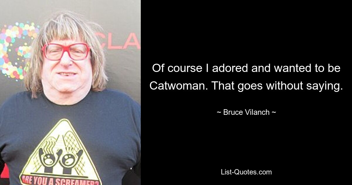 Of course I adored and wanted to be Catwoman. That goes without saying. — © Bruce Vilanch