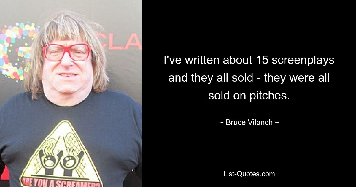 I've written about 15 screenplays and they all sold - they were all sold on pitches. — © Bruce Vilanch