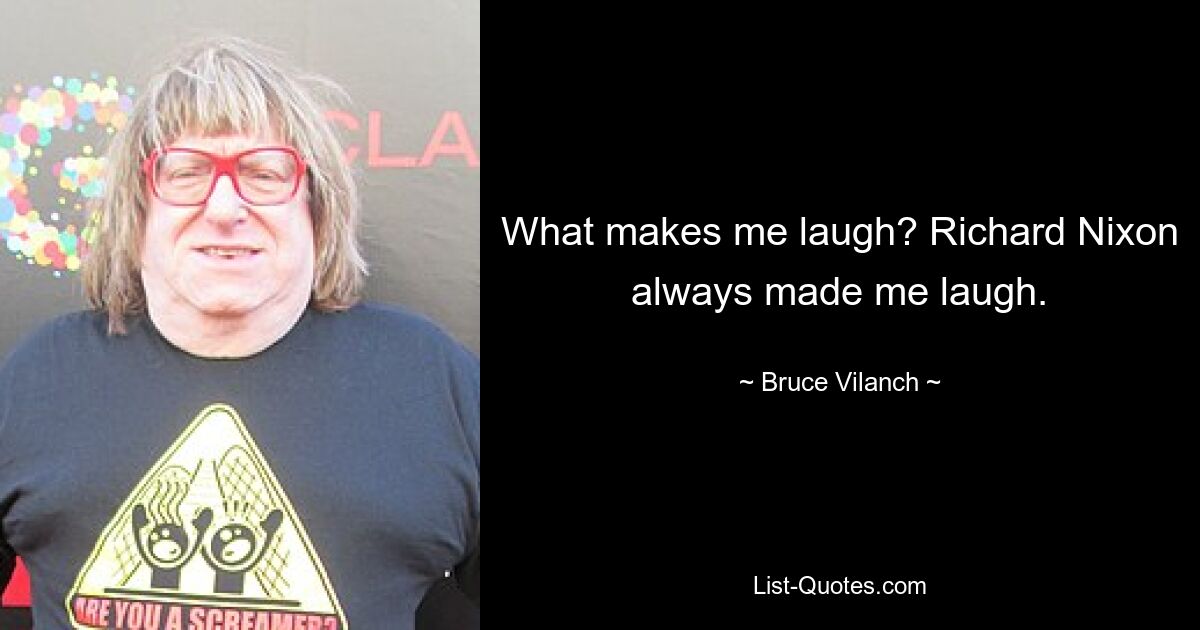 What makes me laugh? Richard Nixon always made me laugh. — © Bruce Vilanch