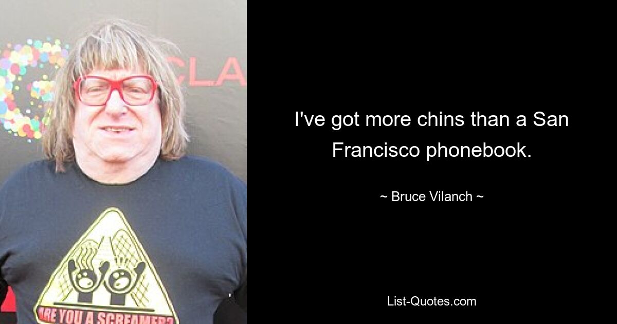 I've got more chins than a San Francisco phonebook. — © Bruce Vilanch