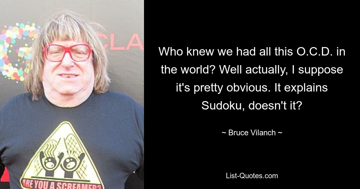 Who knew we had all this O.C.D. in the world? Well actually, I suppose it's pretty obvious. It explains Sudoku, doesn't it? — © Bruce Vilanch