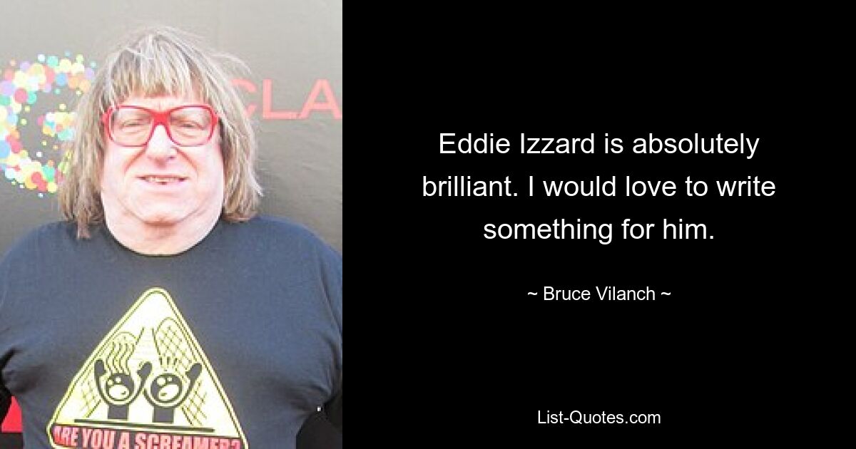 Eddie Izzard is absolutely brilliant. I would love to write something for him. — © Bruce Vilanch