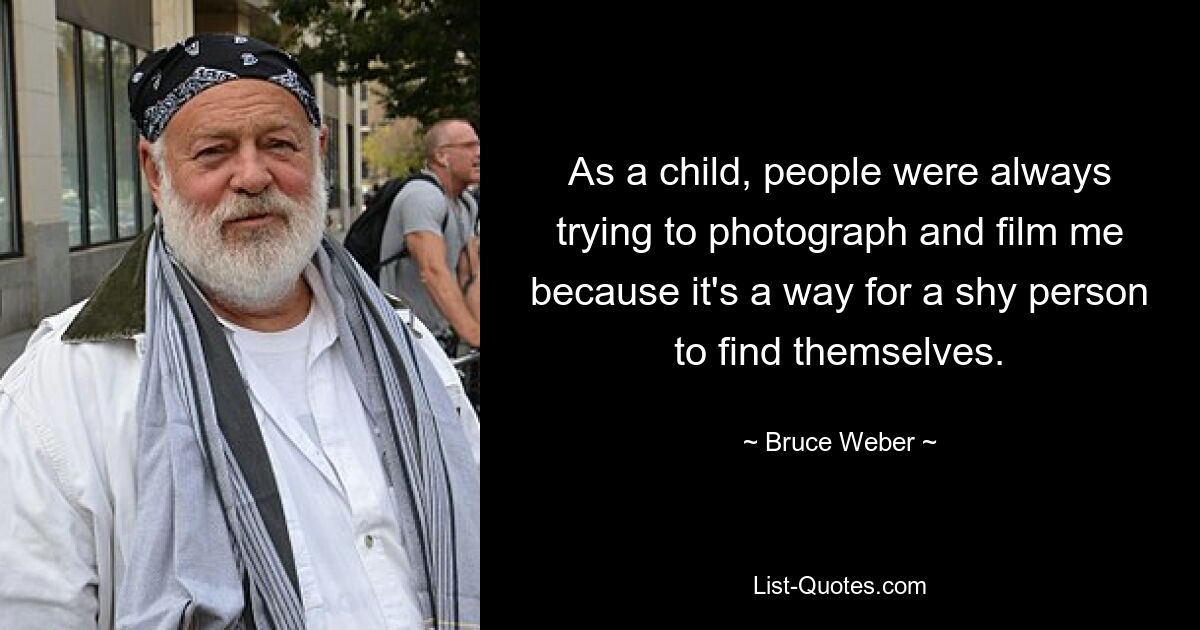 As a child, people were always trying to photograph and film me because it's a way for a shy person to find themselves. — © Bruce Weber