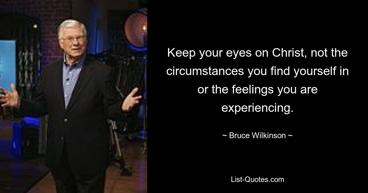 Keep your eyes on Christ, not the circumstances you find yourself in or the feelings you are experiencing. — © Bruce Wilkinson