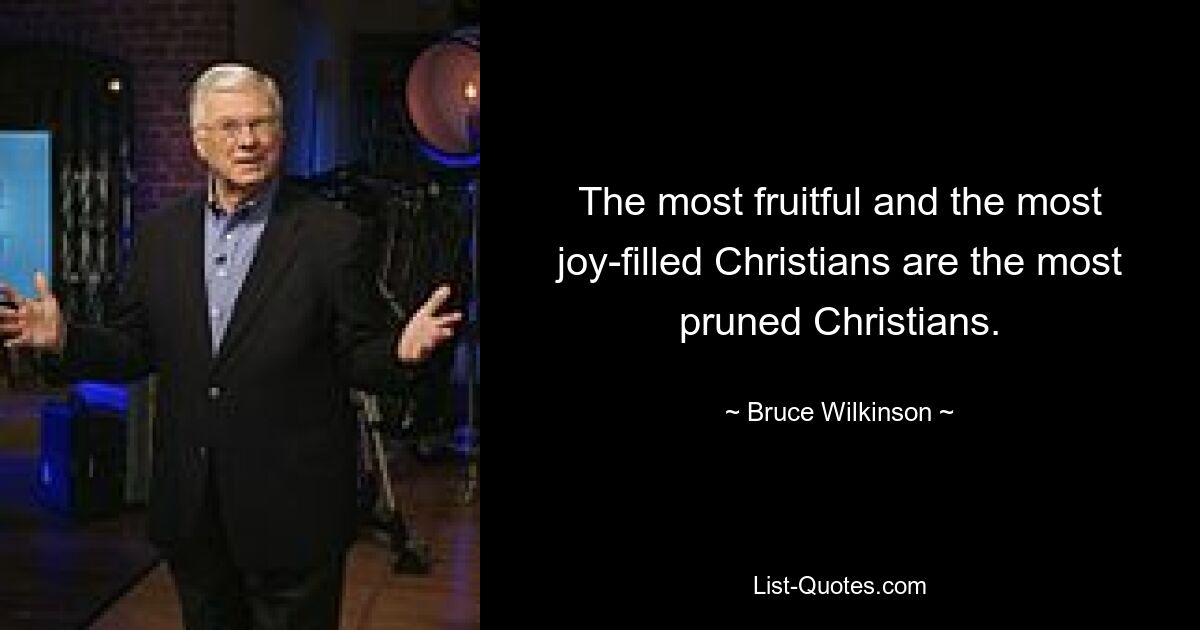 The most fruitful and the most joy-filled Christians are the most pruned Christians. — © Bruce Wilkinson