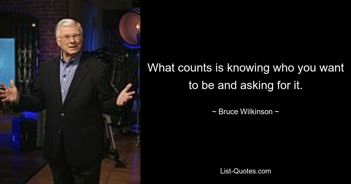 What counts is knowing who you want to be and asking for it. — © Bruce Wilkinson