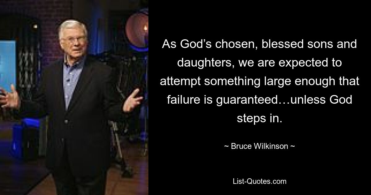 As God’s chosen, blessed sons and daughters, we are expected to attempt something large enough that failure is guaranteed…unless God steps in. — © Bruce Wilkinson