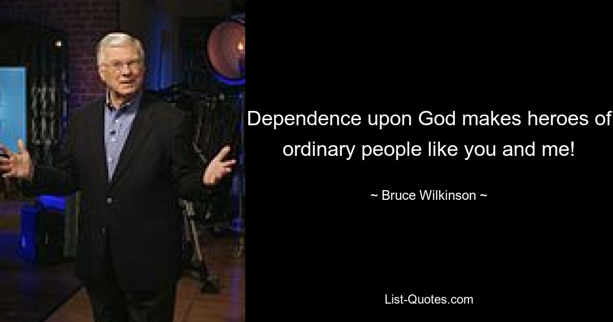 Dependence upon God makes heroes of ordinary people like you and me! — © Bruce Wilkinson