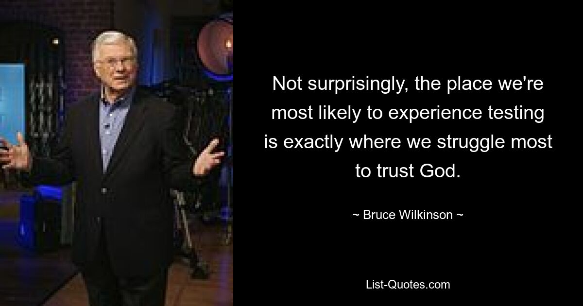 Not surprisingly, the place we're most likely to experience testing is exactly where we struggle most to trust God. — © Bruce Wilkinson