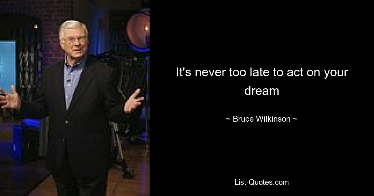 It's never too late to act on your dream — © Bruce Wilkinson