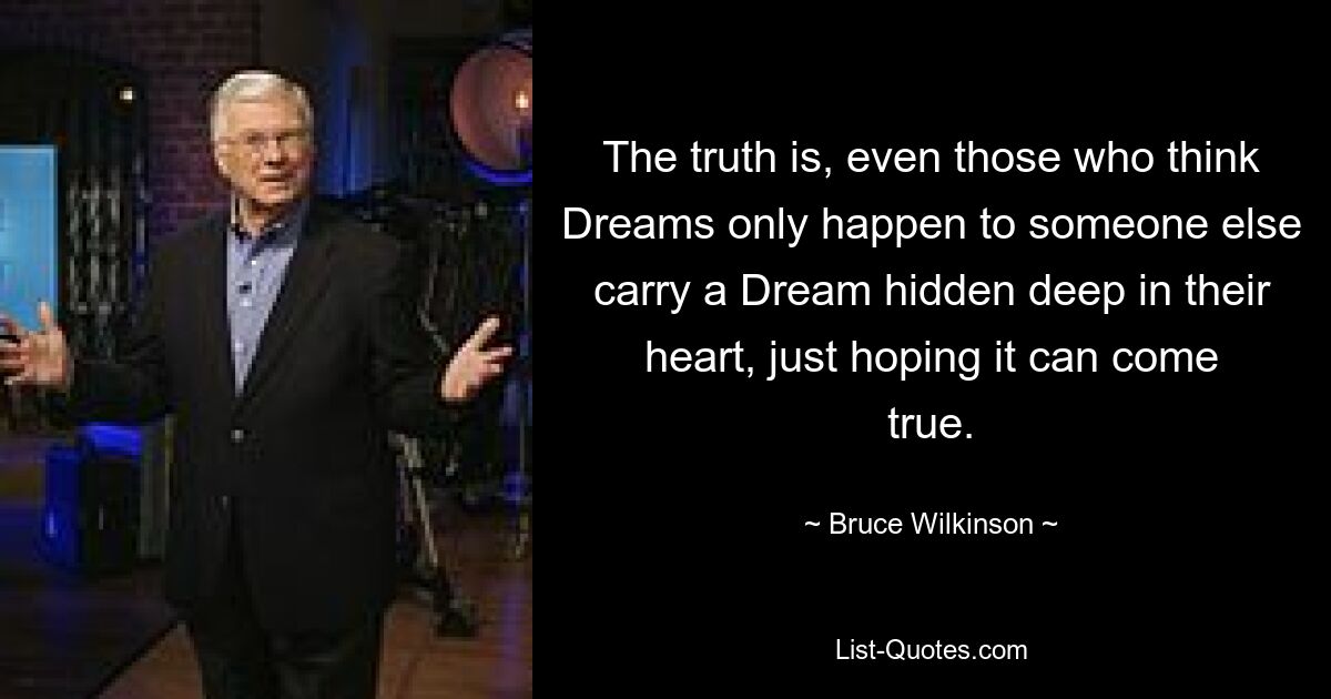 The truth is, even those who think Dreams only happen to someone else carry a Dream hidden deep in their heart, just hoping it can come true. — © Bruce Wilkinson